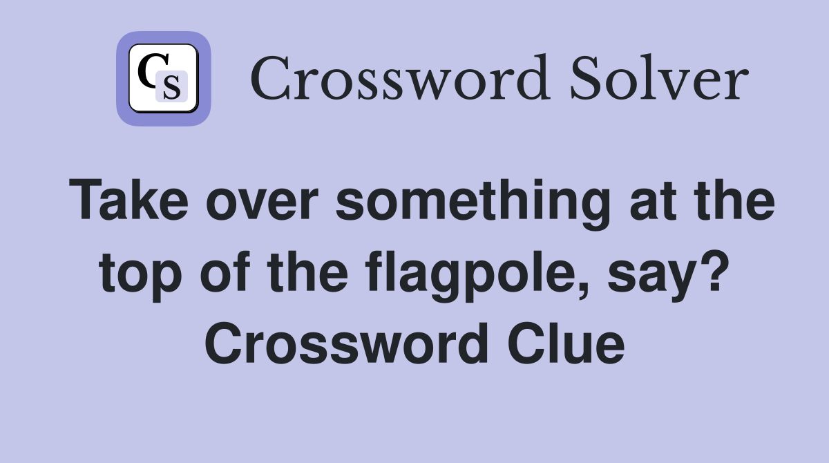 Take over something at the top of the flagpole, say? Crossword Clue Answers Crossword Solver